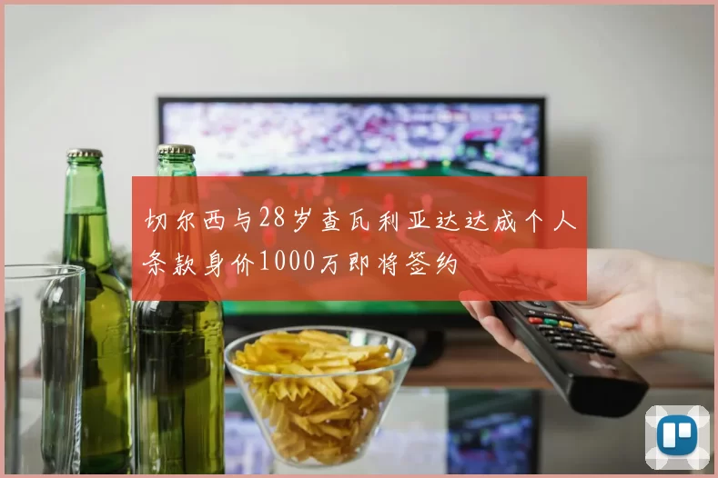 切尔西与28岁查瓦利亚达达成个人条款身价1000万即将签约