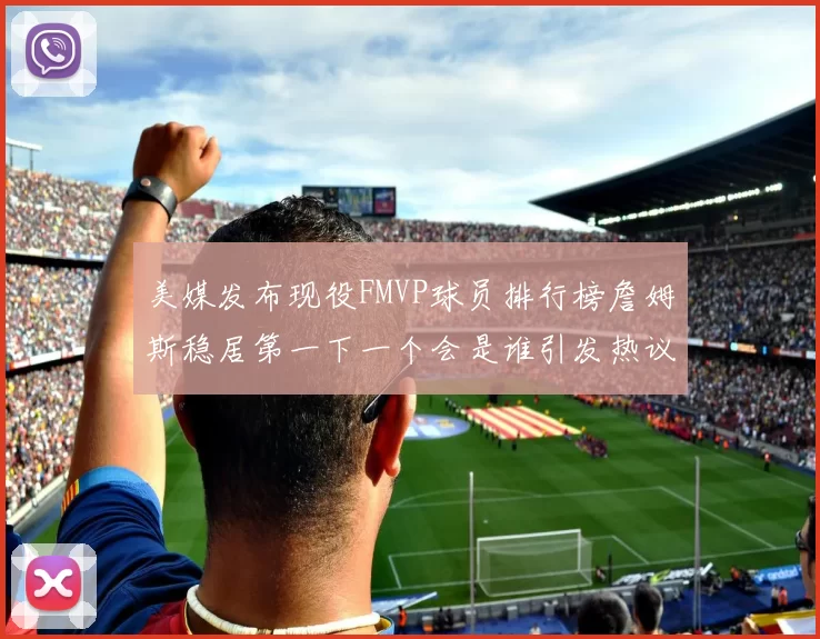 美媒发布现役FMVP球员排行榜詹姆斯稳居第一下一个会是谁引发热议