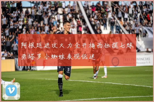 阿根廷进攻火力全开梅西独揽七球劳塔罗小蜘蛛表现低迷