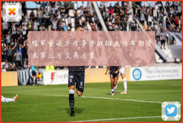 绿军重返字母争夺战雄鹿为布朗寻求第三方交易方案