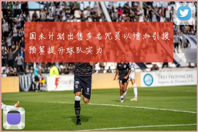 国米计划出售多名冗员以增加引援预算提升球队实力