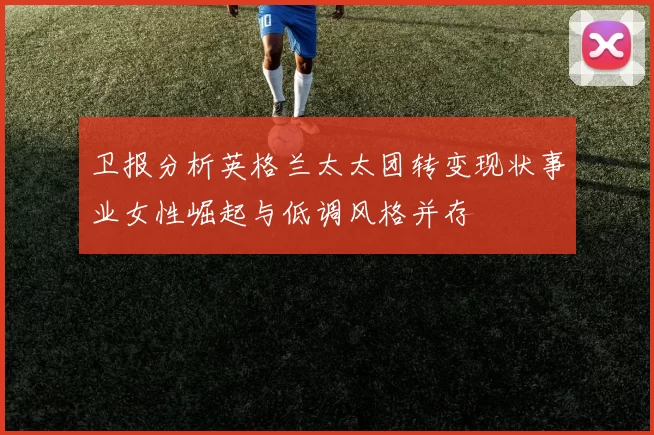 卫报分析英格兰太太团转变现状事业女性崛起与低调风格并存