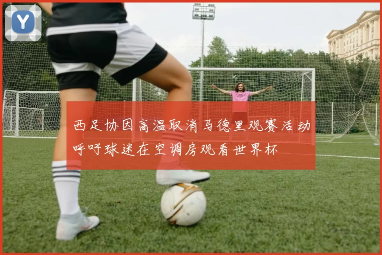 西足协因高温取消马德里观赛活动呼吁球迷在空调房观看世界杯