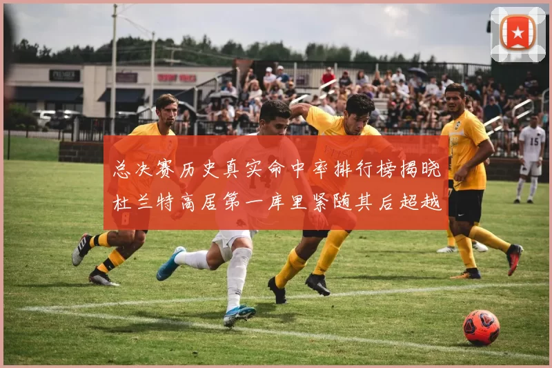 总决赛历史真实命中率排行榜揭晓杜兰特高居第一库里紧随其后超越奥尼尔