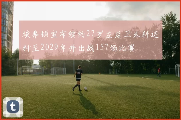 埃弗顿宣布续约27岁左后卫米科连科至2029年并出战157场比赛