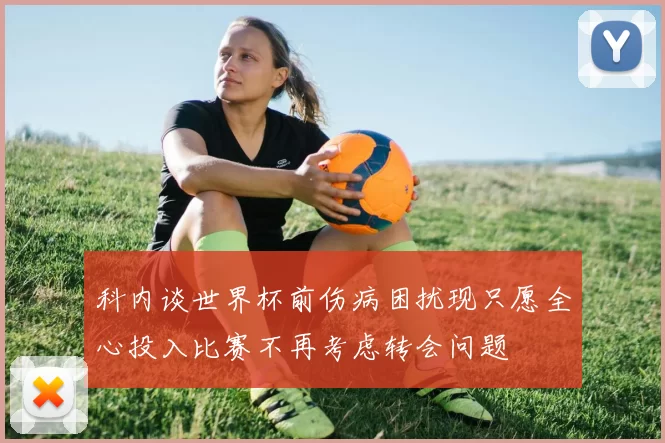 科内谈世界杯前伤病困扰现只愿全心投入比赛不再考虑转会问题